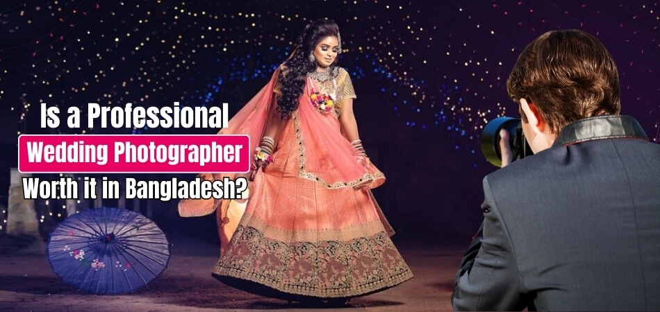 Is a Professional Wedding Photographer Worth it in Bangladesh